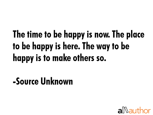 The time to be happy is now. The place to be happy is here. The way to be happy is to make others... - Source Unknown Quote GIF