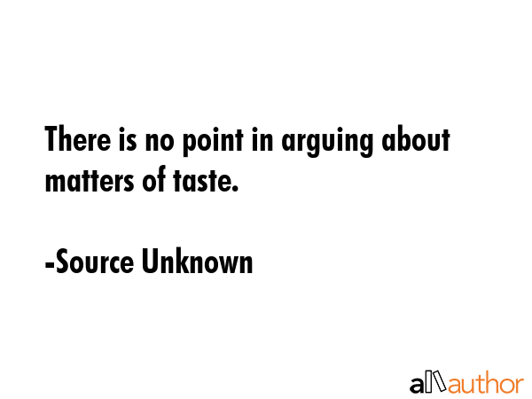 There is no point in arguing about matters of taste. - Source Unknown Quote