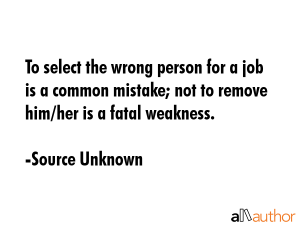 To select the wrong person for a job is a common mistake; not to remove him/her is a fatal weakness. - Source Unknown Quote GIF