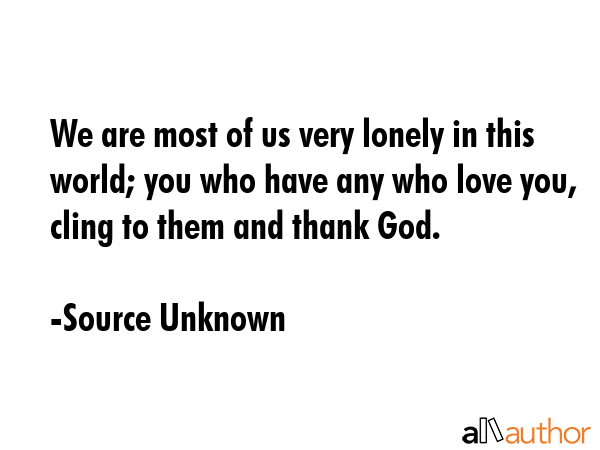 We are most of us very lonely in this world; you who have any who love you, cling to them and thank... - Source Unknown Quote GIF
