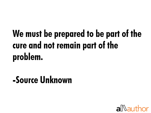 We must be prepared to be part of the cure and not remain part of the problem. - Source Unknown Quote GIF