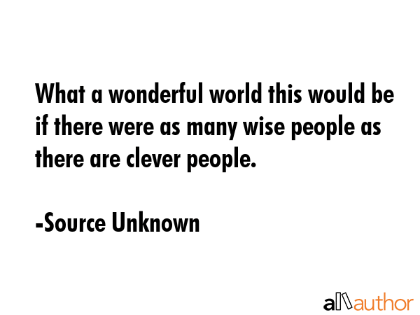 What a wonderful world this would be if there were as many wise people as there are clever people. - Source Unknown Quote GIF