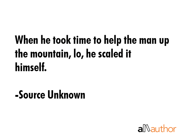 When he took time to help the man up the mountain, lo, he scaled it himself. - Source Unknown Quote GIF