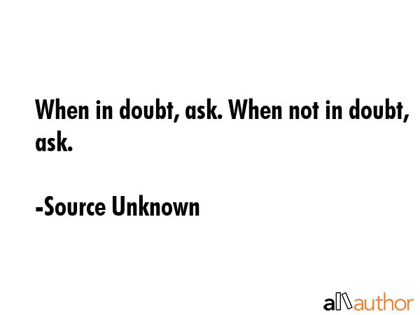 When in doubt, ask. When not in doubt, ask. - Source Unknown Quote GIF