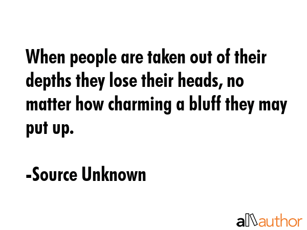 When people are taken out of their depths they lose their heads, no matter how charming a bluff... - Source Unknown Quote GIF