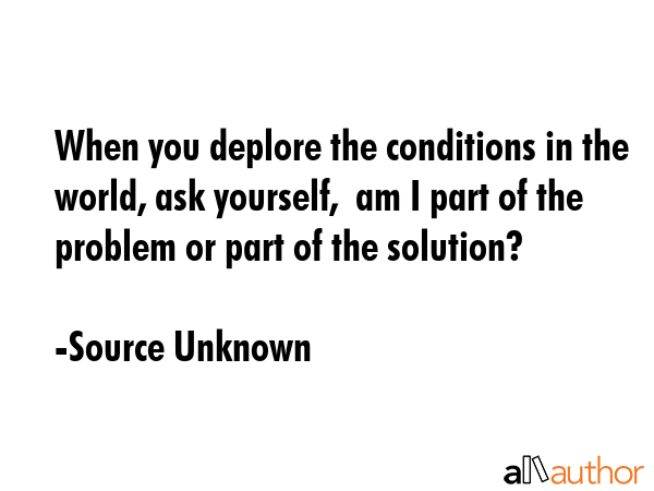 When you deplore the conditions in the world, ask yourself,  am I part of the problem or part of... - Source Unknown Quote GIF
