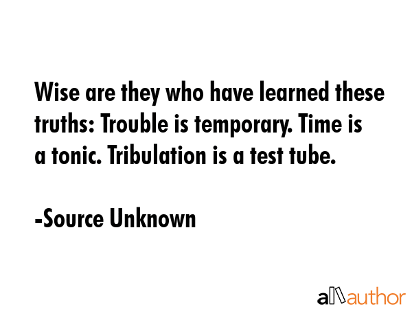 Wise are they who have learned these truths: Trouble is temporary. Time is a tonic. Tribulation is... - Source Unknown Quote GIF