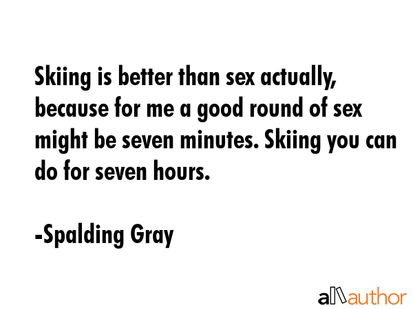 Skiing is better than sex actually, because for me a good round of sex might be seven minutes.... - Spalding Gray Quote GIF