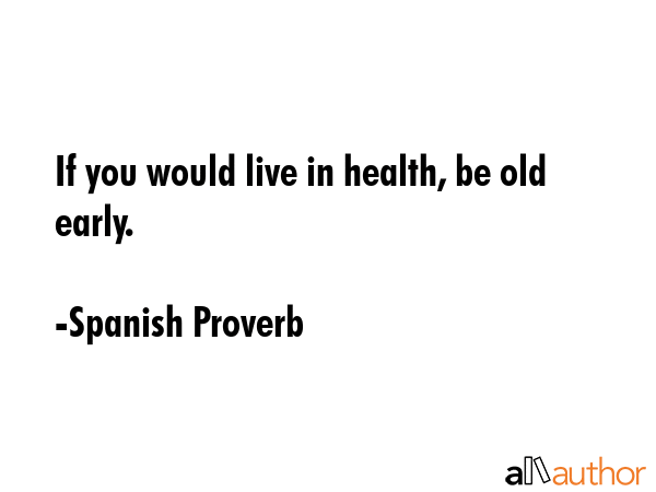 If you would live in health, be old early. - Spanish Proverb Quote