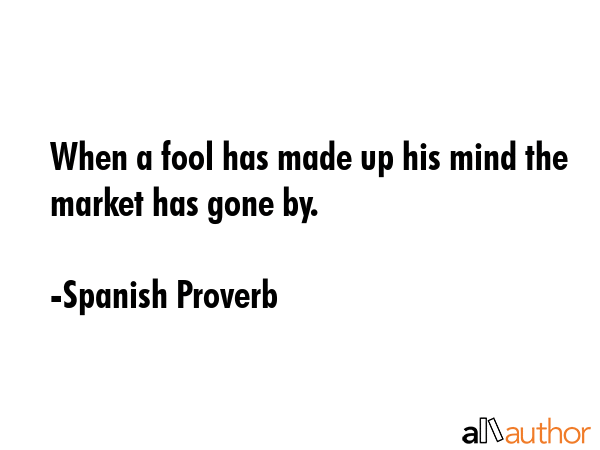 When a fool has made up his mind the market has gone by. - Spanish Proverb Quote