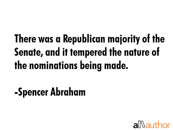 There was a Republican majority of the Senate, and it tempered the nature of the nominations being... - Spencer Abraham Quote GIF