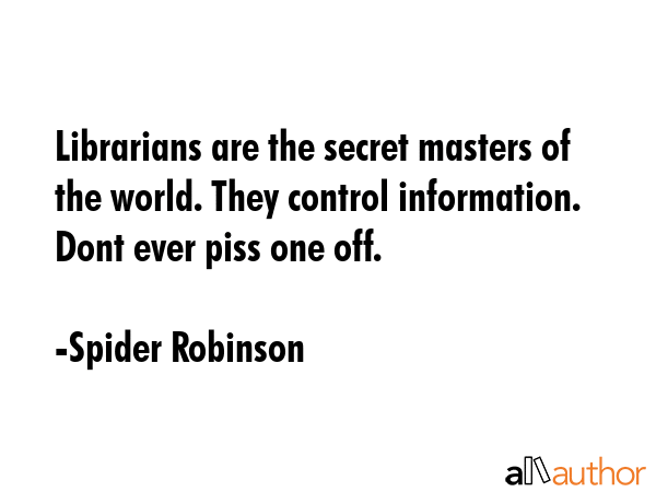 Librarians are the secret masters of the world. They control information. Dont ever piss one off. - Spider Robinson Quote GIF