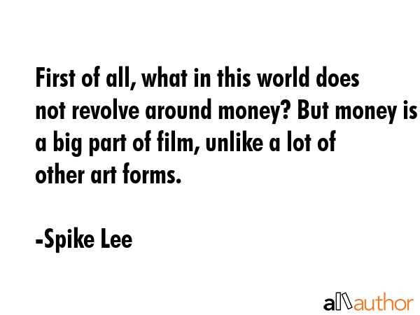 First of all, what in this world does not revolve around money? But money is a big part of film,... - Spike Lee Quote GIF