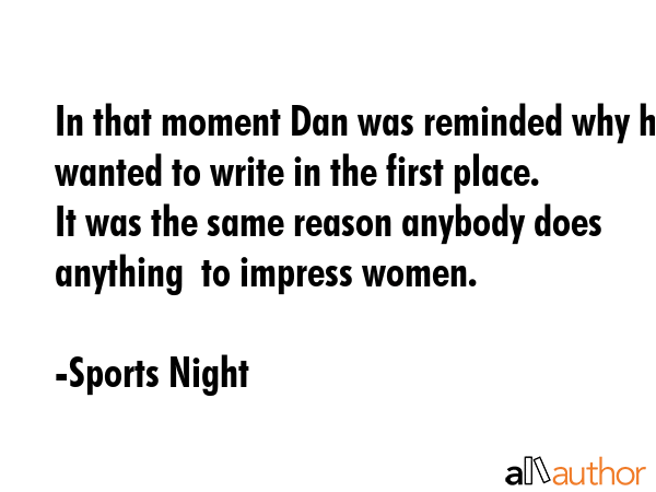 In that moment Dan was reminded why he wanted to write in the first place.  It was the same reason... - Sports Night Quote GIF