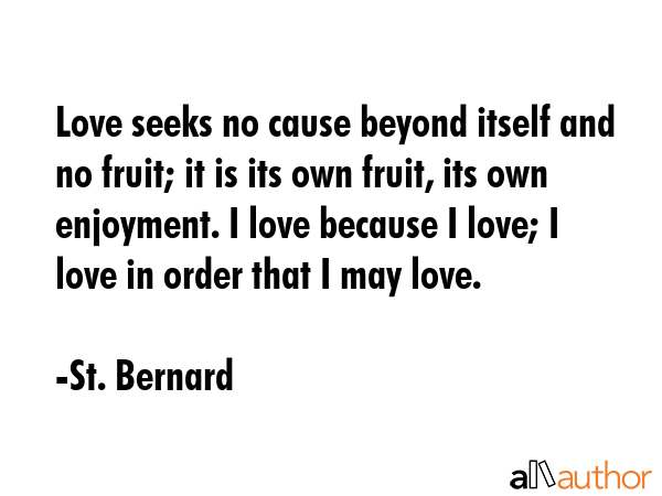 Love seeks no cause beyond itself and no fruit; it is its own fruit, its own enjoyment. I love... - St. Bernard Quote GIF