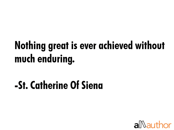 Nothing great is ever achieved without much enduring. - St. Catherine Of Siena Quote