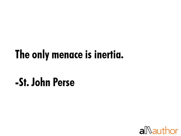 The only menace is inertia. - St. John Perse Quote