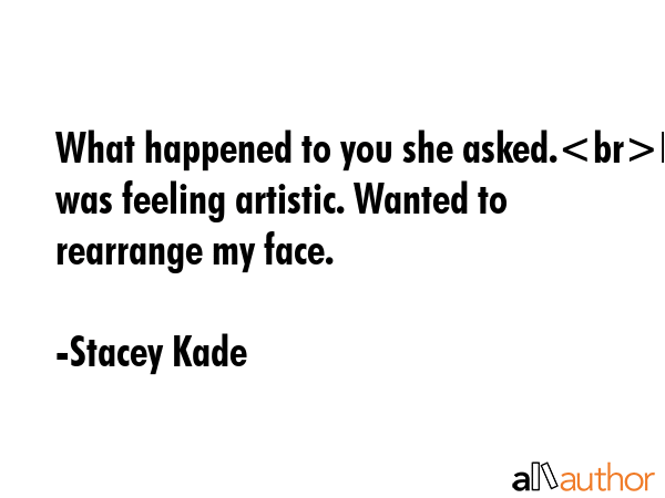 What happened to you she asked.Ben was feeling artistic. Wanted to rearrange my face. - Stacey Kade Quote GIF