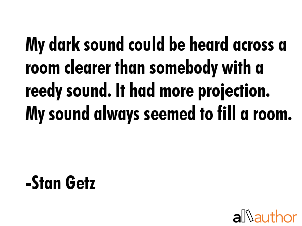 My dark sound could be heard across a room clearer than somebody with a reedy sound. It had more projection. My sound always seemed to fill a room. - Stan Getz Quote