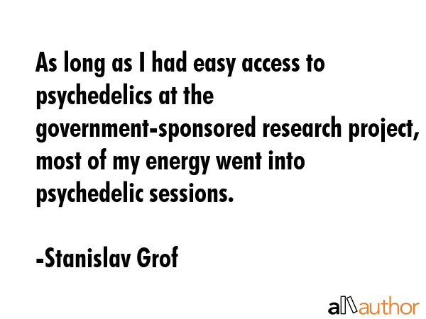 As long as I had easy access to psychedelics at the government-sponsored research project, most of my energy went into psychedelic sessions. - Stanislav Grof Quote