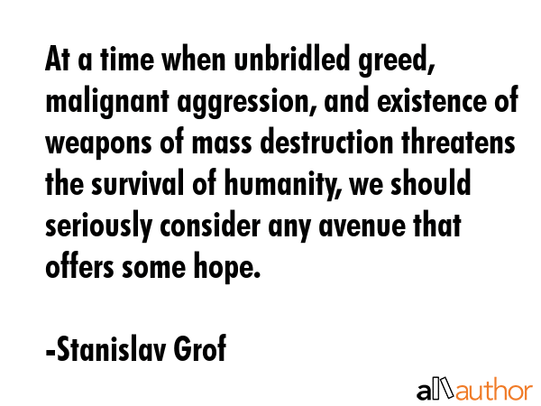 At a time when unbridled greed, malignant aggression, and existence of weapons of mass destruction... - Stanislav Grof Quote GIF