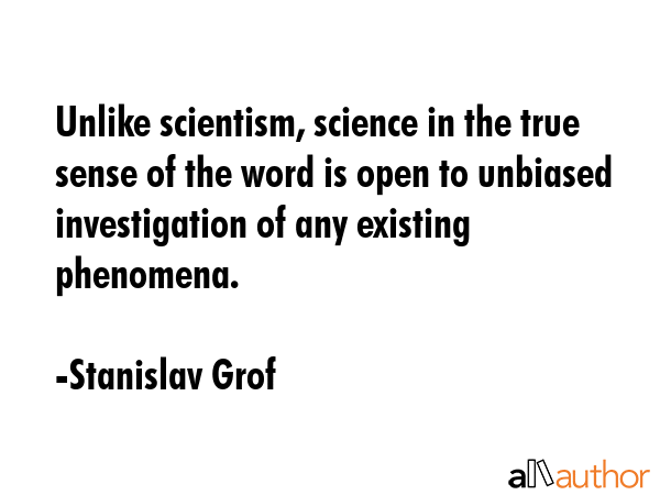Unlike scientism, science in the true sense of the word is open to unbiased investigation of any... - Stanislav Grof Quote GIF