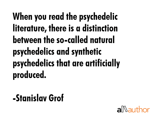 When you read the psychedelic literature, there is a distinction between the so-called natural psychedelics and synthetic psychedelics that are artificially produced. - Stanislav Grof Quote