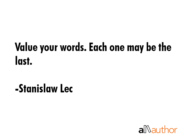 Value your words. Each one may be the last. - Stanislaw Lec Quote