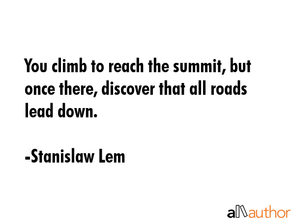 You climb to reach the summit, but once there, discover that all roads lead down. - Stanislaw Lem Quote GIF