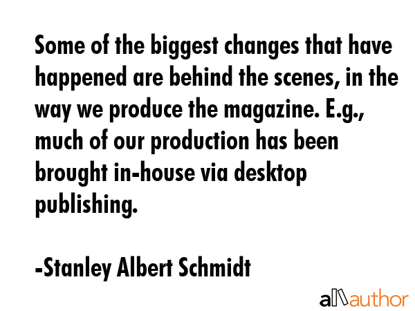 Some of the biggest changes that have happened are behind the scenes, in the way we produce the... - Stanley Albert Schmidt Quote GIF