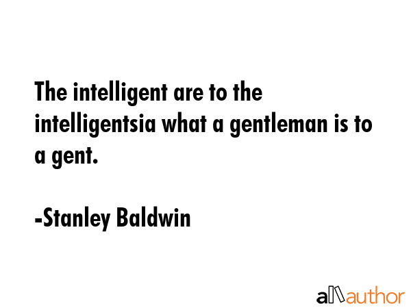The intelligent are to the intelligentsia what a gentleman is to a gent. - Stanley Baldwin Quote GIF