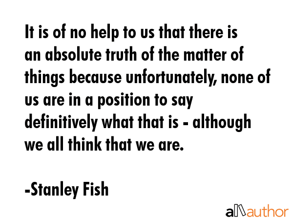 It is of no help to us that there is an absolute truth of the matter of things because... - Stanley Fish Quote GIF