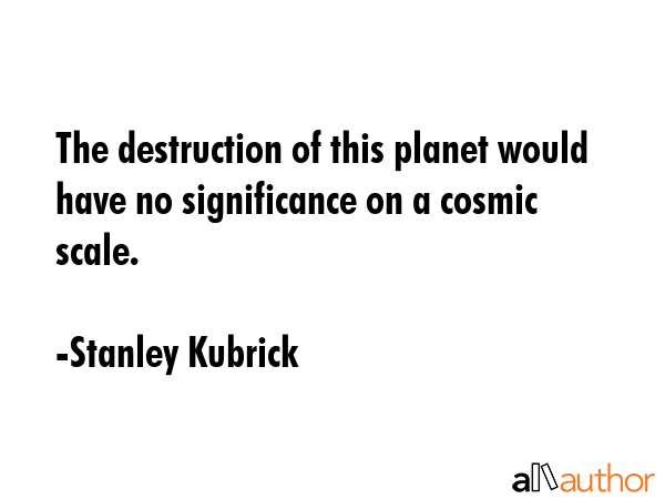 The destruction of this planet would have no significance on a cosmic scale. - Stanley Kubrick Quote GIF