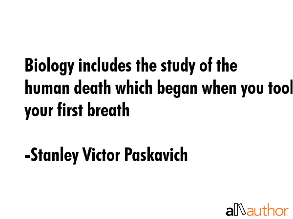 Biology includes the study of the human death which began when you took your first breath - Stanley Victor Paskavich Quote