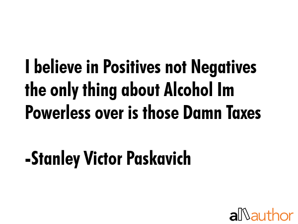 I believe in Positives not Negatives the only thing about Alcohol Im Powerless over is those Damn... - Stanley Victor Paskavich Quote GIF