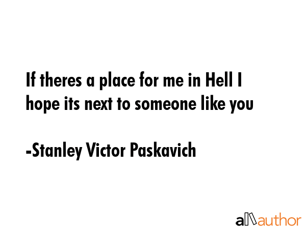 If theres a place for me in Hell I hope its next to someone like you - Stanley Victor Paskavich Quote GIF