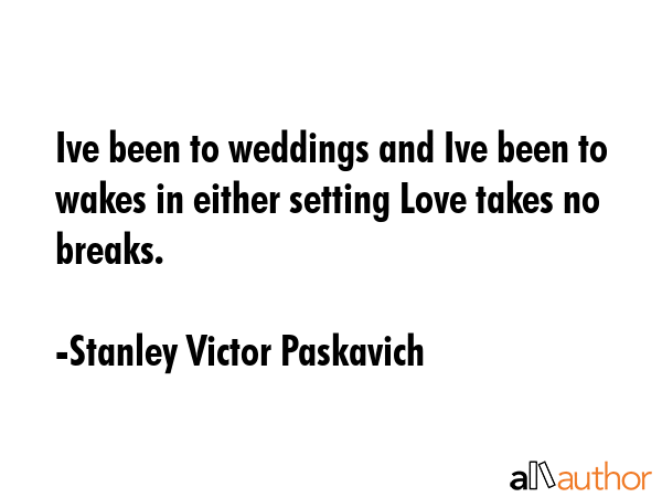 Ive been to weddings and Ive been to wakes in either setting Love takes no breaks. - Stanley Victor Paskavich Quote GIF
