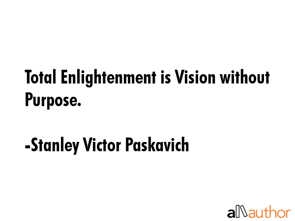 Total Enlightenment is Vision without Purpose. - Stanley Victor Paskavich Quote