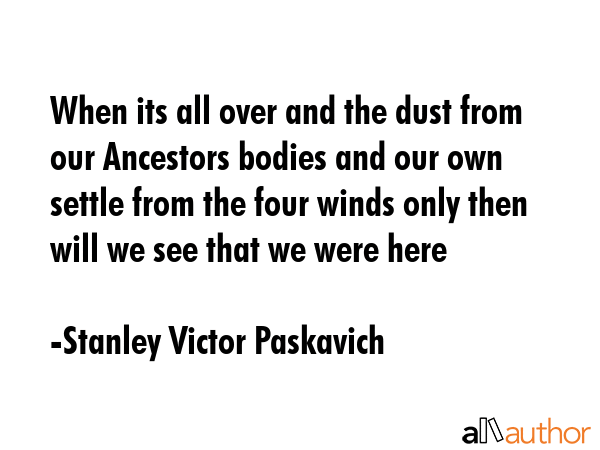 When its all over and the dust from our Ancestors bodies and our own settle from the four winds... - Stanley Victor Paskavich Quote GIF
