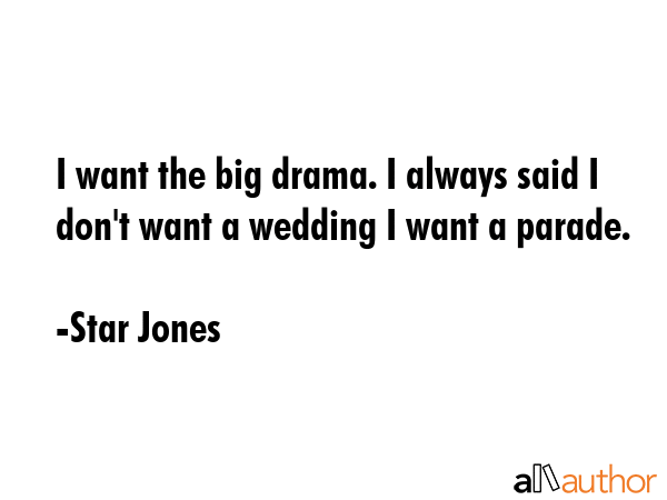 I want the big drama. I always said I don\
