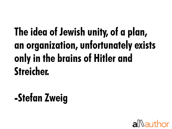 The idea of Jewish unity, of a plan, an organization, unfortunately exists only in the brains of Hitler and Streicher. - Stefan Zweig Quote