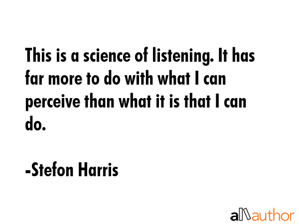 This is a science of listening. It has far more to do with what I can perceive than what it is that I can do. - Stefon Harris Quote