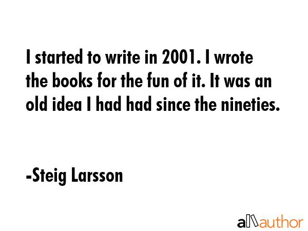 I started to write in 2001. I wrote the books for the fun of it. It was an old idea I had had since... - Steig Larsson Quote GIF