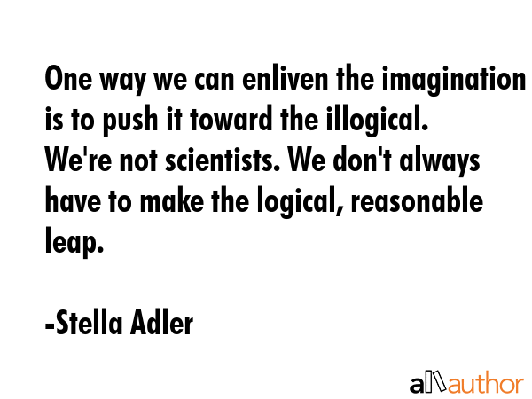One way we can enliven the imagination is to push it toward the illogical. We\