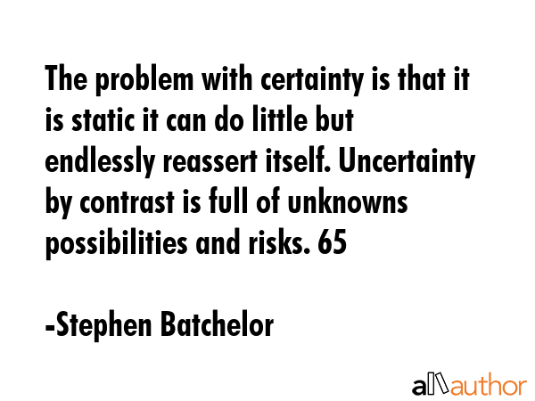 The problem with certainty is that it is static it can do little but endlessly reassert itself.... - Stephen Batchelor Quote GIF