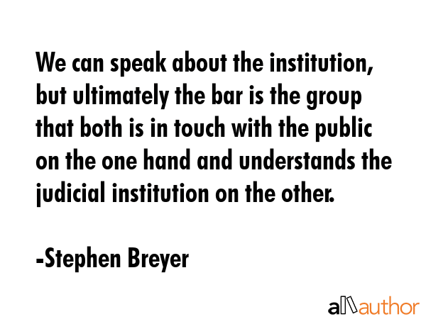 We can speak about the institution, but ultimately the bar is the group that both is in touch with... - Stephen Breyer Quote GIF