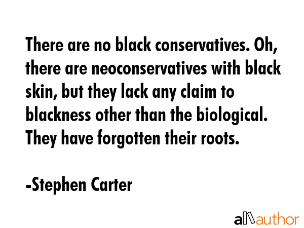There are no black conservatives. Oh, there are neoconservatives with black skin, but they lack any... - Stephen Carter Quote GIF