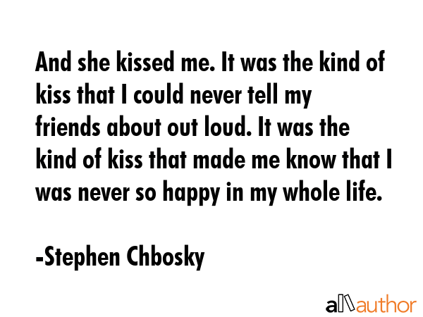 And she kissed me. It was the kind of kiss that I could never tell my friends about out loud. It... - Stephen Chbosky Quote GIF