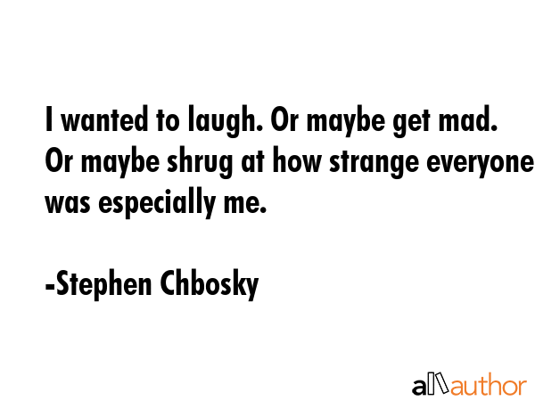 I wanted to laugh. Or maybe get mad. Or maybe shrug at how strange everyone was especially me. - Stephen Chbosky Quote GIF