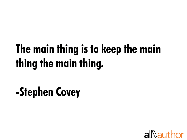 The Main Thing Is To Keep The Main Thing The Quote the-main-thing-is-to-keep-the-main-thing-the-quote
